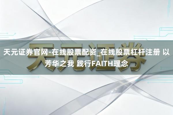 天元证券官网-在线股票配资_在线股票杠杆注册 以芳华之我 践行FAITH理念