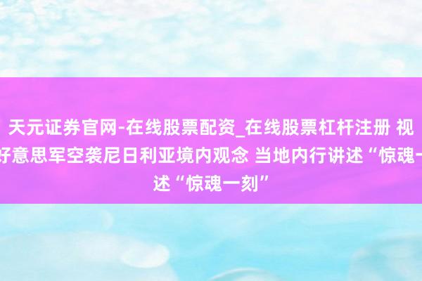 天元证券官网-在线股票配资_在线股票杠杆注册 视频 | 好意思军空袭尼日利亚境内观念 当地内行讲述“惊魂一刻”