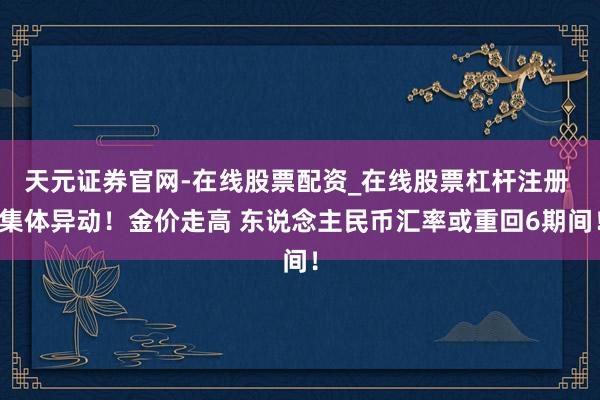 天元证券官网-在线股票配资_在线股票杠杆注册 集体异动！金价走高 东说念主民币汇率或重回6期间！