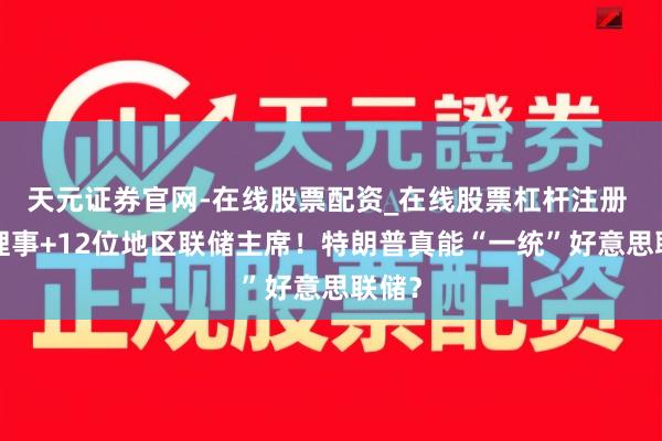 天元证券官网-在线股票配资_在线股票杠杆注册 7大理事+12位地区联储主席！特朗普真能“一统”好意思联储？