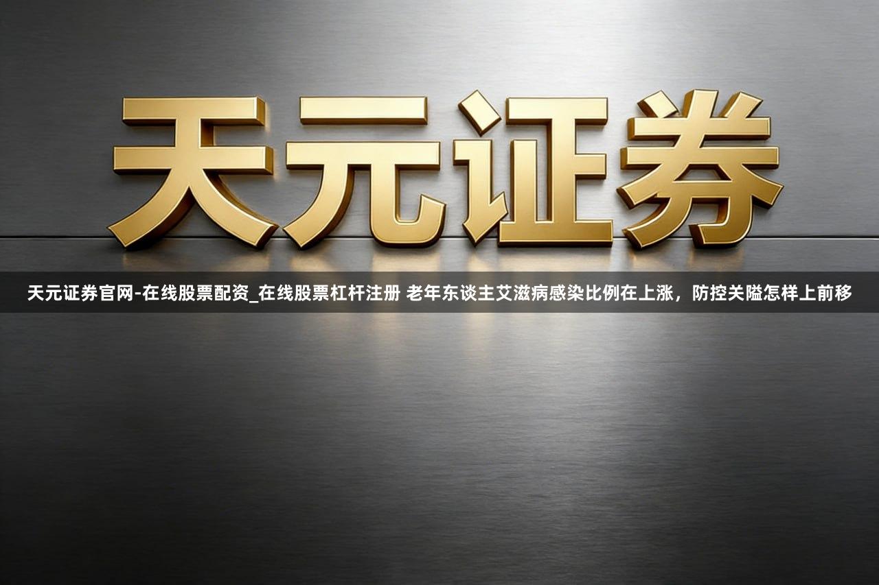 天元证券官网-在线股票配资_在线股票杠杆注册 老年东谈主艾滋病感染比例在上涨，防控关隘怎样上前移