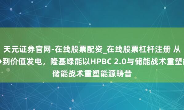 天元证券官网-在线股票配资_在线股票杠杆注册 从效用竞争到价值发电，隆基绿能以HPBC 2.0与储能战术重塑能源畴昔