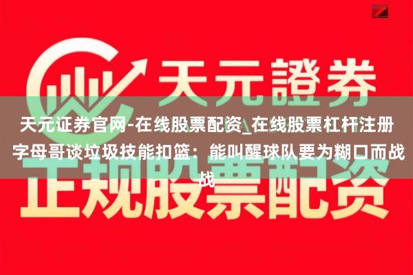 天元证券官网-在线股票配资_在线股票杠杆注册 字母哥谈垃圾技能扣篮:能叫醒球队要为糊口而战