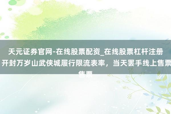 天元证券官网-在线股票配资_在线股票杠杆注册 开封万岁山武侠城履行限流表率，当天罢手线上售票