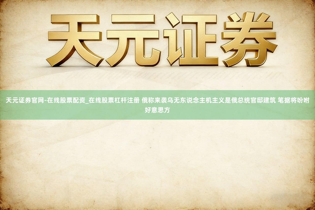 天元证券官网-在线股票配资_在线股票杠杆注册 俄称来袭乌无东说念主机主义是俄总统官邸建筑 笔据将吩咐好意思方
