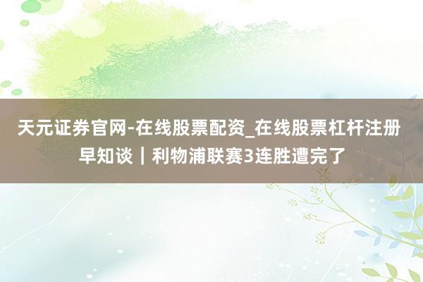 天元证券官网-在线股票配资_在线股票杠杆注册 早知谈|利物浦联赛3连胜遭完了
