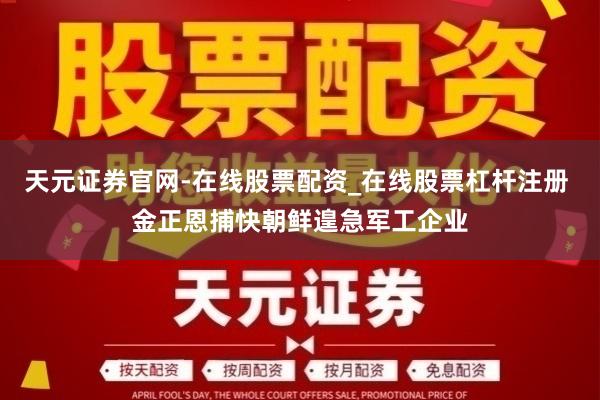 天元证券官网-在线股票配资_在线股票杠杆注册 金正恩捕快朝鲜遑急军工企业