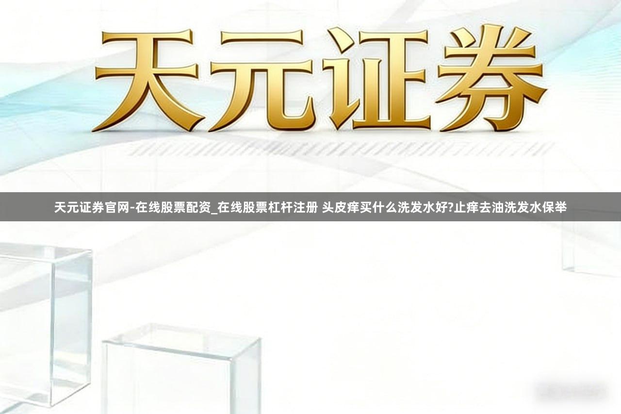 天元证券官网-在线股票配资_在线股票杠杆注册 头皮痒买什么洗发水好?止痒去油洗发水保举