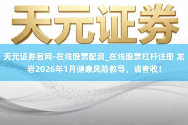 天元证券官网-在线股票配资_在线股票杠杆注册 龙岩2026年1月健康风险教导,请查收!