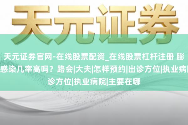 天元证券官网-在线股票配资_在线股票杠杆注册 膨体填充手术感染几率高吗？路会|大夫|怎样预约|出诊方位|执业病院|主要在哪