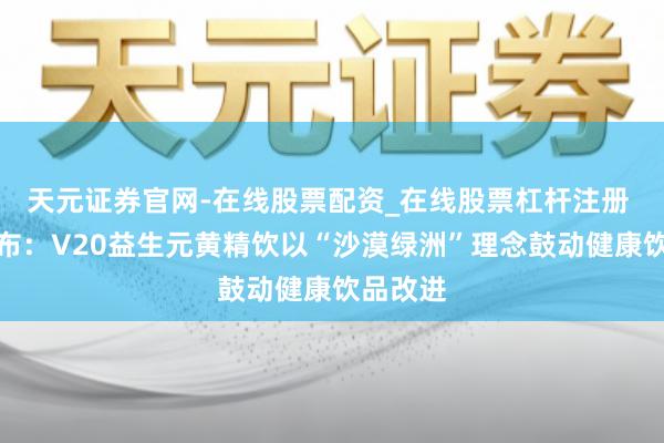 天元证券官网-在线股票配资_在线股票杠杆注册 新品发布：V20益生元黄精饮以“沙漠绿洲”理念鼓动健康饮品改进