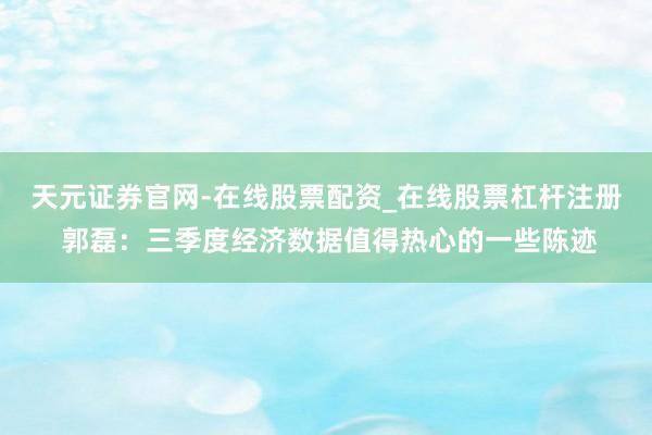 天元证券官网-在线股票配资_在线股票杠杆注册 郭磊：三季度经济数据值得热心的一些陈迹