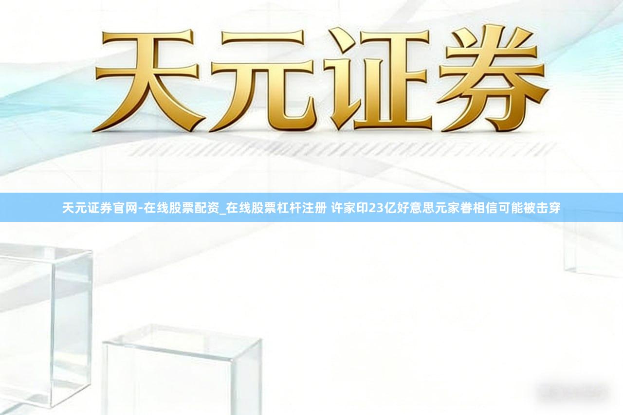 天元证券官网-在线股票配资_在线股票杠杆注册 许家印23亿好意思元家眷相信可能被击穿