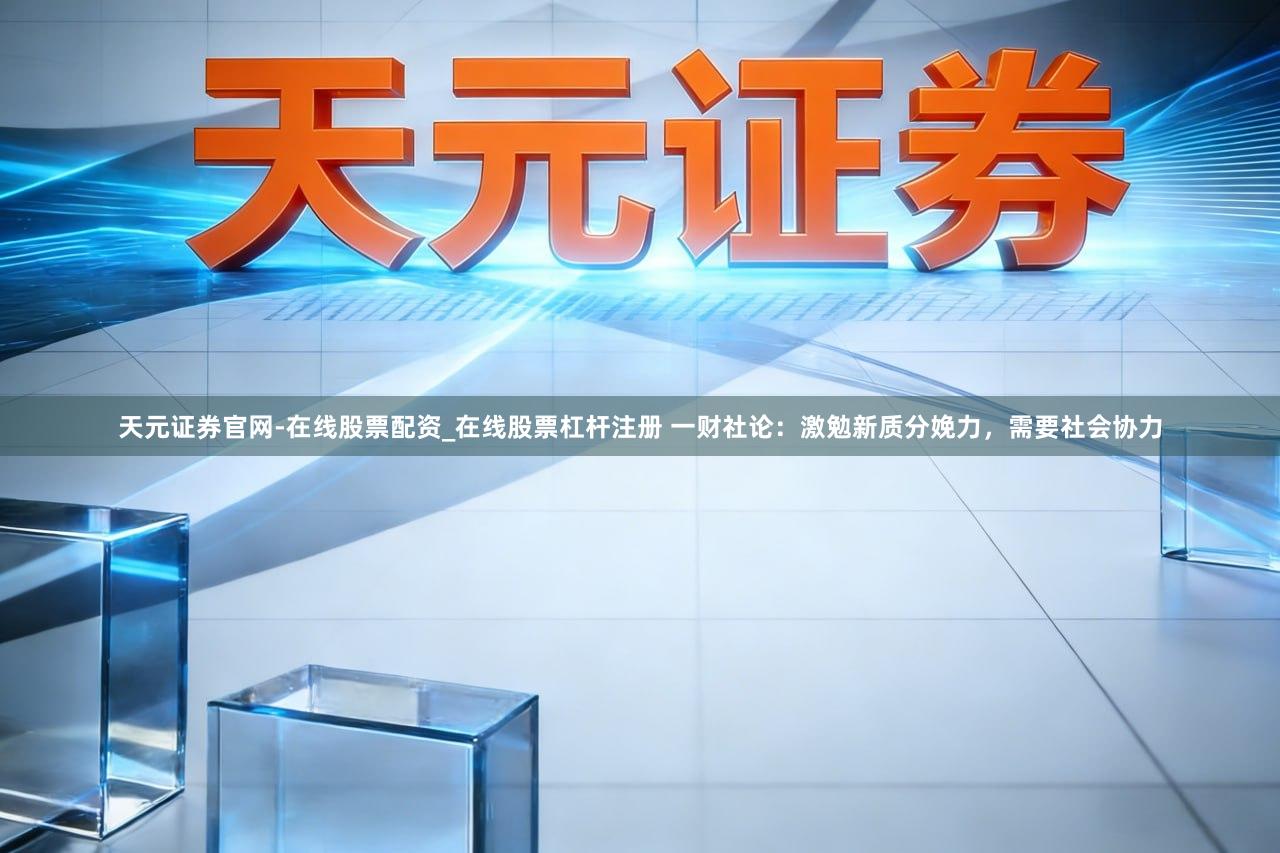 天元证券官网-在线股票配资_在线股票杠杆注册 一财社论：激勉新质分娩力，需要社会协力