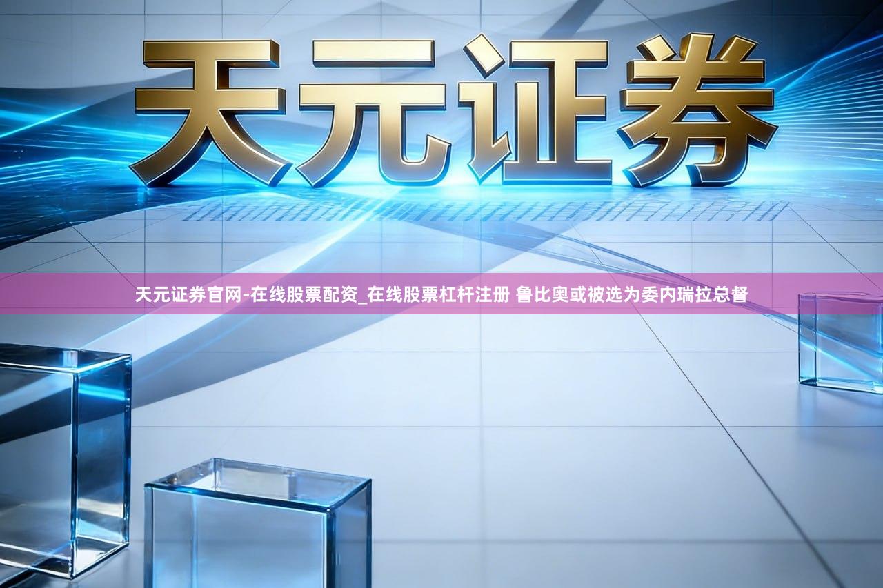 天元证券官网-在线股票配资_在线股票杠杆注册 鲁比奥或被选为委内瑞拉总督