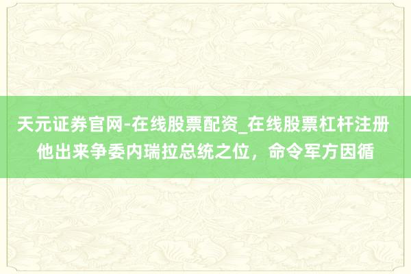天元证券官网-在线股票配资_在线股票杠杆注册 他出来争委内瑞拉总统之位，命令军方因循