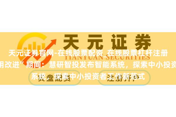 天元证券官网-在线股票配资_在线股票杠杆注册 A股迈入“器用改进”期间：慧研智投发布智能系统，探索中小投资者工作新范式