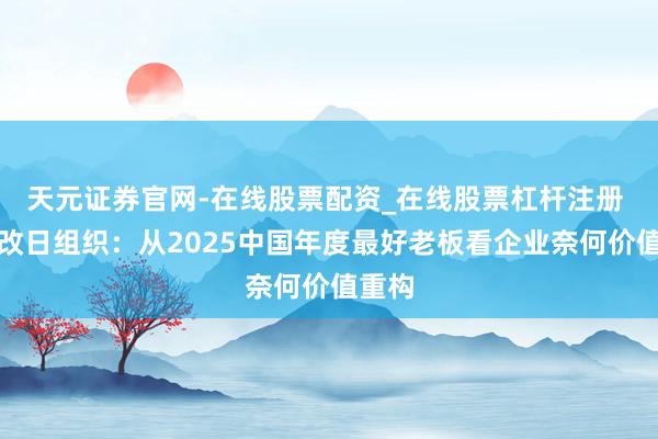 天元证券官网-在线股票配资_在线股票杠杆注册 走向改日组织：从2025中国年度最好老板看企业奈何价值重构