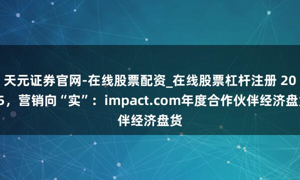 天元证券官网-在线股票配资_在线股票杠杆注册 2025，营销向“实”：impact.com年度合作伙伴经济盘货