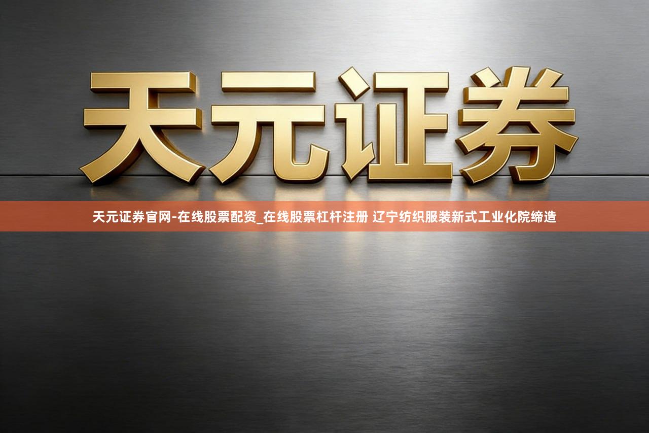 天元证券官网-在线股票配资_在线股票杠杆注册 辽宁纺织服装新式工业化院缔造