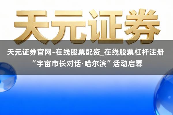 天元证券官网-在线股票配资_在线股票杠杆注册 “宇宙市长对话·哈尔滨”活动启幕
