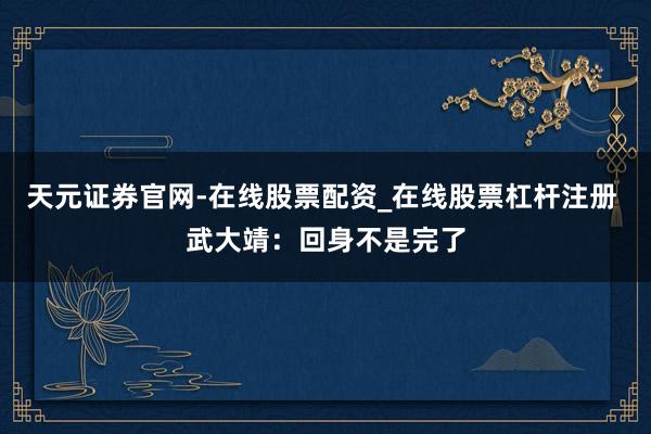 天元证券官网-在线股票配资_在线股票杠杆注册 武大靖：回身不是完了