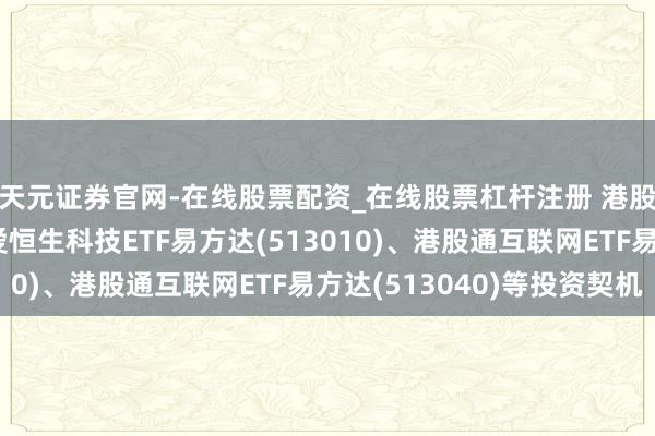 天元证券官网-在线股票配资_在线股票杠杆注册 港股本周震憾分化,珍爱恒生科技ETF易方达(513010)、港股通互联网ETF易方达(513040)等投资契机