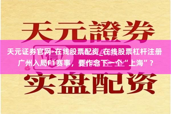 天元证券官网-在线股票配资_在线股票杠杆注册 广州入局F1赛事，要作念下一个“上海”？