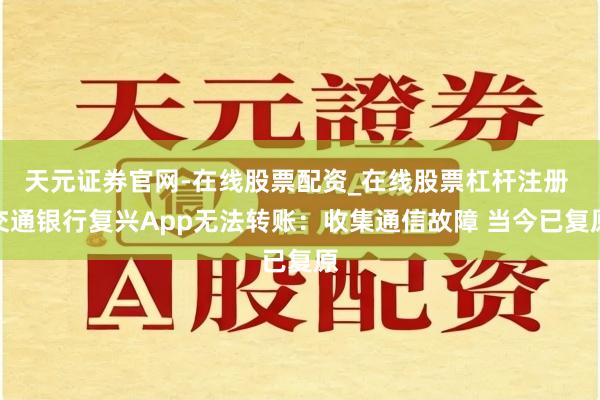 天元证券官网-在线股票配资_在线股票杠杆注册 交通银行复兴App无法转账：收集通信故障 当今已复原