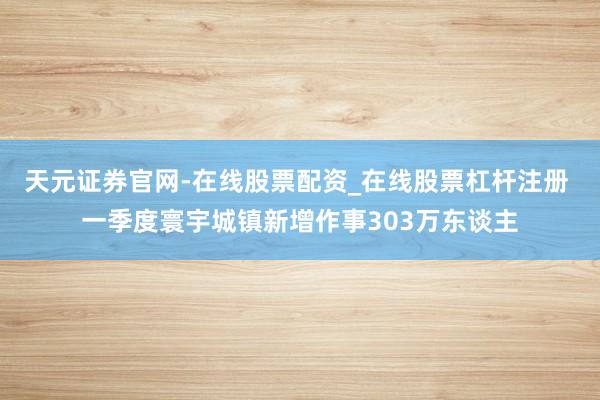 天元证券官网-在线股票配资_在线股票杠杆注册 一季度寰宇城镇新增作事303万东谈主