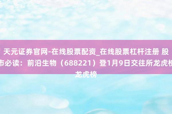 天元证券官网-在线股票配资_在线股票杠杆注册 股市必读：前沿生物（688221）登1月9日交往所龙虎榜