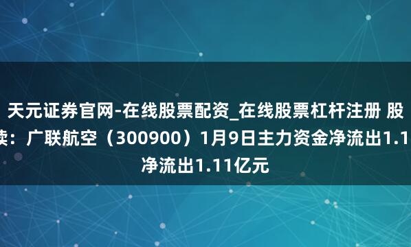 天元证券官网-在线股票配资_在线股票杠杆注册 股市必读：广联航空（300900）1月9日主力资金净流出1.11亿元