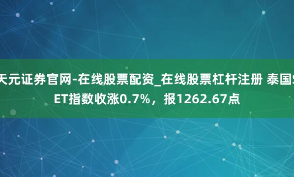 天元证券官网-在线股票配资_在线股票杠杆注册 泰国SET指数收涨0.7%，报1262.67点
