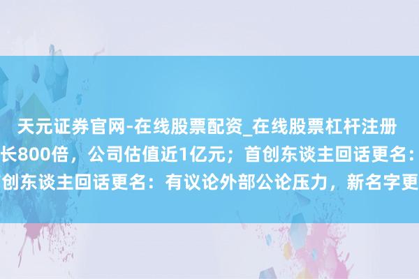 天元证券官网-在线股票配资_在线股票杠杆注册 “死了么”App用户增长800倍，公司估值近1亿元；首创东谈主回话更名：有议论外部公论压力，新名字更有亲和力