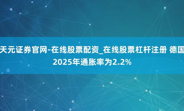 天元证券官网-在线股票配资_在线股票杠杆注册 德国2025年通胀率为2.2%