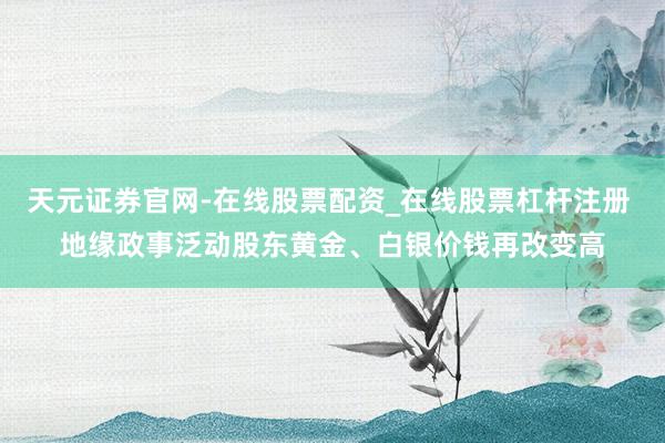 天元证券官网-在线股票配资_在线股票杠杆注册 地缘政事泛动股东黄金、白银价钱再改变高
