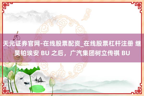 天元证券官网-在线股票配资_在线股票杠杆注册 继昊铂埃安 BU 之后，广汽集团树立传祺 BU