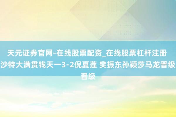 天元证券官网-在线股票配资_在线股票杠杆注册 沙特大满贯钱天一3-2倪夏莲 樊振东孙颖莎马龙晋级