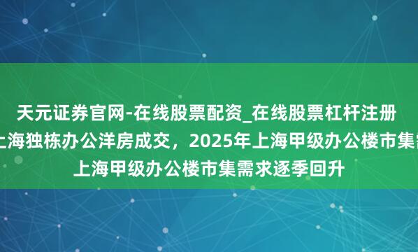 天元证券官网-在线股票配资_在线股票杠杆注册 4.56亿元！上海独栋办公洋房成交，2025年上海甲级办公楼市集需求逐季回升