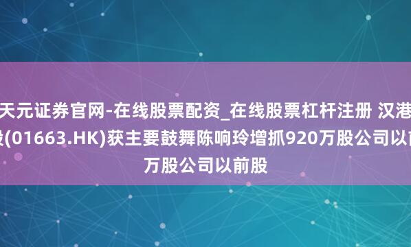 天元证券官网-在线股票配资_在线股票杠杆注册 汉港控股(01663.HK)获主要鼓舞陈响玲增抓920万股公司以前股