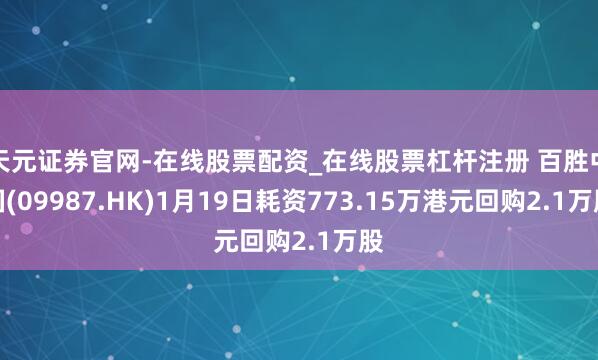 天元证券官网-在线股票配资_在线股票杠杆注册 百胜中国(09987.HK)1月19日耗资773.15万港元回购2.1万股