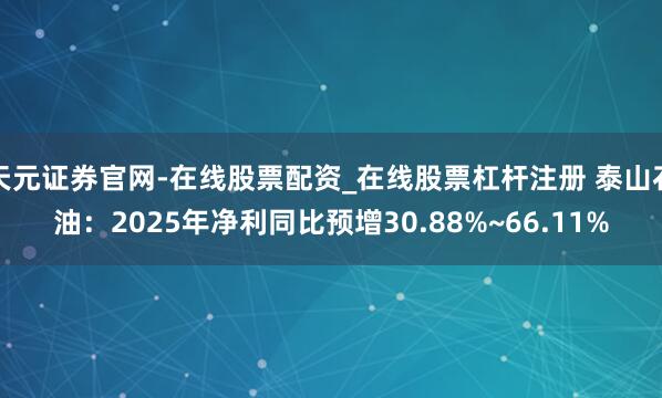 天元证券官网-在线股票配资_在线股票杠杆注册 泰山石油：2025年净利同比预增30.88%~66.11%