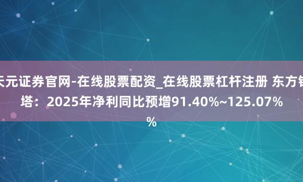 天元证券官网-在线股票配资_在线股票杠杆注册 东方铁塔：2025年净利同比预增91.40%~125.07%