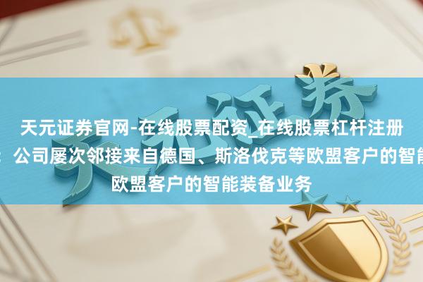 天元证券官网-在线股票配资_在线股票杠杆注册 巨一科技：公司屡次邻接来自德国、斯洛伐克等欧盟客户的智能装备业务