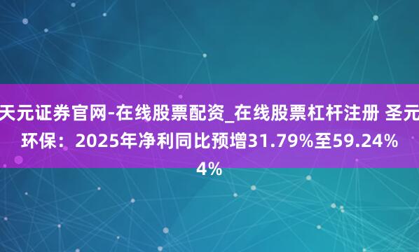 天元证券官网-在线股票配资_在线股票杠杆注册 圣元环保：2025年净利同比预增31.79%至59.24%