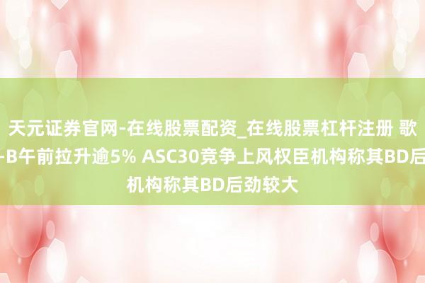 天元证券官网-在线股票配资_在线股票杠杆注册 歌礼法药-B午前拉升逾5% ASC30竞争上风权臣机构称其BD后劲较大