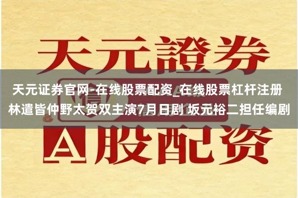 天元证券官网-在线股票配资_在线股票杠杆注册 林遣皆仲野太贺双主演7月日剧 坂元裕二担任编剧