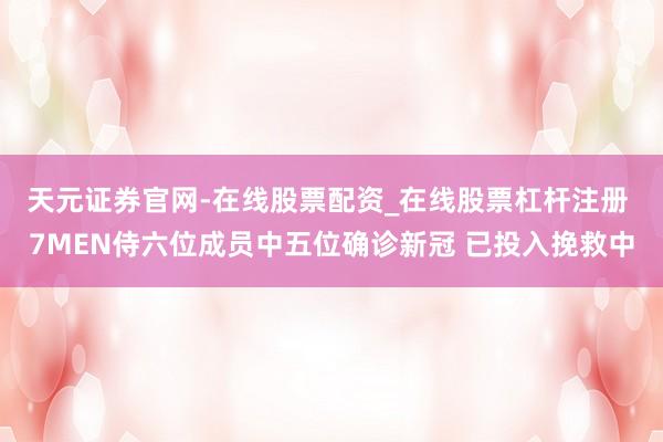 天元证券官网-在线股票配资_在线股票杠杆注册 7MEN侍六位成员中五位确诊新冠 已投入挽救中