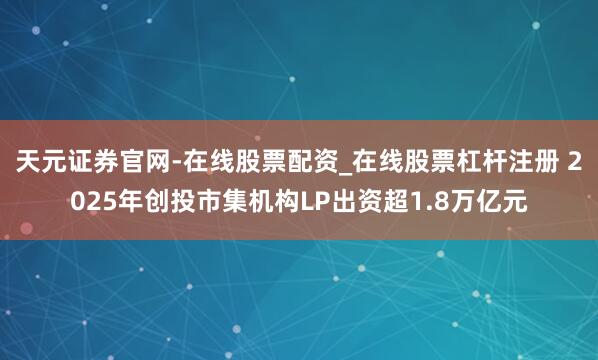 天元证券官网-在线股票配资_在线股票杠杆注册 2025年创投市集机构LP出资超1.8万亿元