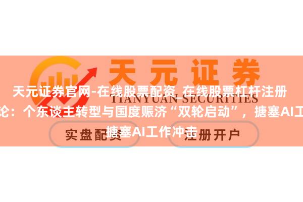 天元证券官网-在线股票配资_在线股票杠杆注册 一财社论：个东谈主转型与国度赈济“双轮启动”，搪塞AI工作冲击